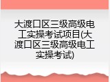 大渡口区三级高级电工实操考试项目(大渡口区三级高级电工实操考试)