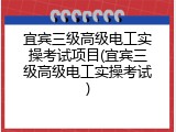 宜宾三级高级电工实操考试项目(宜宾三级高级电工实操考试)