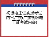 初级电工证实操考试内容广东(广东初级电工证考试内容)