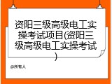 资阳三级高级电工实操考试项目(资阳三级高级电工实操考试)