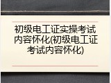 初级电工证实操考试内容怀化(初级电工证考试内容怀化)