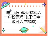 电工证中级职称能入户松原吗(电工证中级可入户松原)
