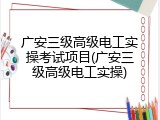 广安三级高级电工实操考试项目(广安三级高级电工实操)