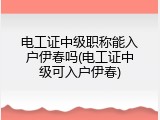 电工证中级职称能入户伊春吗(电工证中级可入户伊春)