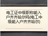 电工证中级职称能入户齐齐哈尔吗(电工中级能入户齐齐哈尔)