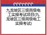 九龙坡区三级高级电工实操考试项目(九龙坡区三级高级电工实操考试)