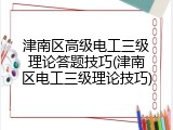 津南区高级电工三级理论答题技巧(津南区电工三级理论技巧)