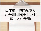 电工证中级职称能入户开州区吗(电工证中级可入户开州)