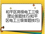和平区高级电工三级理论答题技巧(和平区电工三级答题技巧)