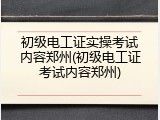 初级电工证实操考试内容郑州(初级电工证考试内容郑州)