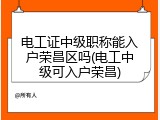 电工证中级职称能入户荣昌区吗(电工中级可入户荣昌)