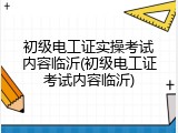 初级电工证实操考试内容临沂(初级电工证考试内容临沂)