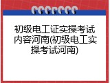 初级电工证实操考试内容河南(初级电工实操考试河南)