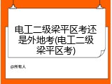 电工二级梁平区考还是外地考(电工二级梁平区考)