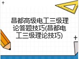 昌都高级电工三级理论答题技巧(昌都电工三级理论技巧)