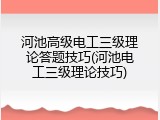 河池高级电工三级理论答题技巧(河池电工三级理论技巧)