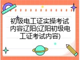 初级电工证实操考试内容辽阳(辽阳初级电工证考试内容)
