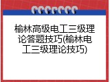 榆林高级电工三级理论答题技巧(榆林电工三级理论技巧)