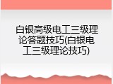 白银高级电工三级理论答题技巧(白银电工三级理论技巧)