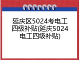 延庆区5024考电工四级补贴(延庆5024电工四级补贴)