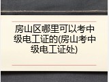 房山区哪里可以考中级电工证的(房山考中级电工证处)
