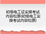 初级电工证实操考试内容松原(初级电工实操考试内容松原)