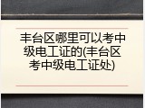 丰台区哪里可以考中级电工证的(丰台区考中级电工证处)