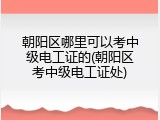 朝阳区哪里可以考中级电工证的(朝阳区考中级电工证处)