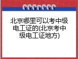北京哪里可以考中级电工证的(北京考中级电工证地方)