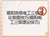 揭阳高级电工三级理论答题技巧(揭阳电工三级理论技巧)