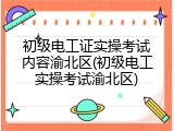 初级电工证实操考试内容渝北区(初级电工实操考试渝北区)