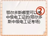 鄂尔多斯哪里可以考中级电工证的(鄂尔多斯中级电工证考场)