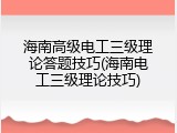 海南高级电工三级理论答题技巧(海南电工三级理论技巧)
