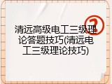 清远高级电工三级理论答题技巧(清远电工三级理论技巧)