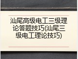 汕尾高级电工三级理论答题技巧(汕尾三级电工理论技巧)