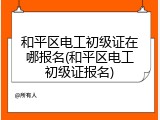 和平区电工初级证在哪报名(和平区电工初级证报名)