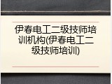 伊春电工二级技师培训机构(伊春电工二级技师培训)