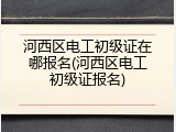 河西区电工初级证在哪报名(河西区电工初级证报名)