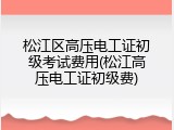松江区高压电工证初级考试费用(松江高压电工证初级费)