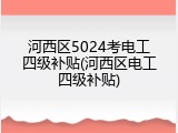 河西区5024考电工四级补贴(河西区电工四级补贴)