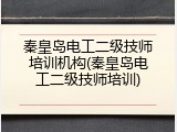 秦皇岛电工二级技师培训机构(秦皇岛电工二级技师培训)