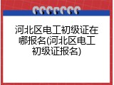 河北区电工初级证在哪报名(河北区电工初级证报名)