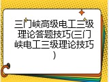 三门峡高级电工三级理论答题技巧(三门峡电工三级理论技巧)