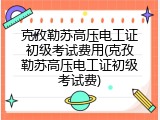 克孜勒苏高压电工证初级考试费用(克孜勒苏高压电工证初级考试费)