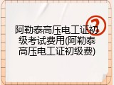 阿勒泰高压电工证初级考试费用(阿勒泰高压电工证初级费)