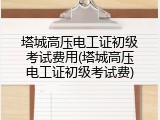 塔城高压电工证初级考试费用(塔城高压电工证初级考试费)