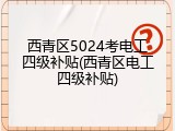 西青区5024考电工四级补贴(西青区电工四级补贴)