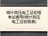 喀什高压电工证初级考试费用(喀什高压电工证初级费)