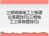 三明高级电工三级理论答题技巧(三明电工三级答题技巧)