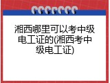湘西哪里可以考中级电工证的(湘西考中级电工证)
